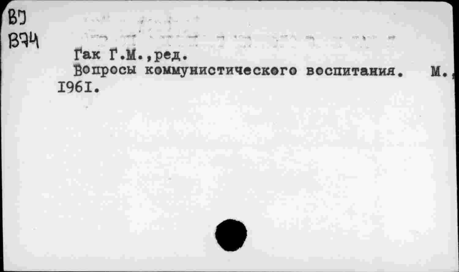 ﻿и вяч
Гак Г.М.,ред.
Вопросы коммунистического воспитания.
1961.
М.